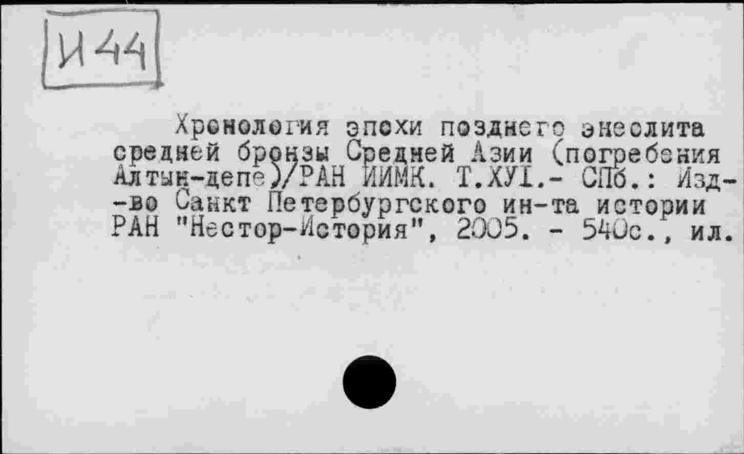 ﻿Хронология эпохи позднего энеолита средней бронзы Средней Азии (погребения Алтыи-депе5/РАН ЙИМК. Т.ХУІ.- СПб.: Изд--во Санкт Петербургского ин-та истории РАН ’'Нестор-История”, 2005. - 540с., ил.